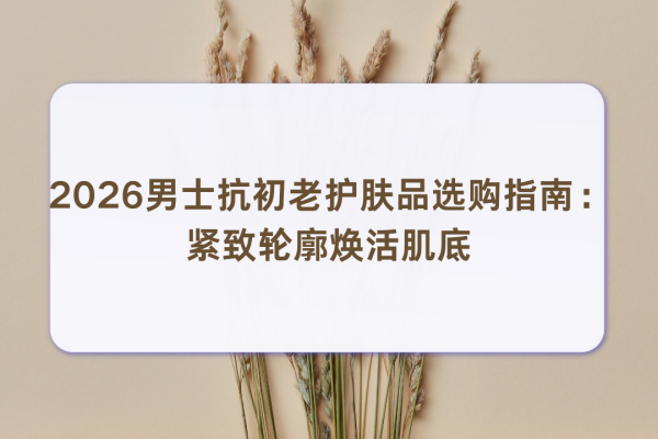 凤凰彩票中国官网入口 2026男士抗初老护肤品选购指南: 紧致轮廓焕活肌底 久坐熬夜男修护光损老化干细纹