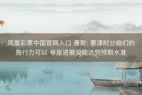 凤凰彩票中国官网入口 唐斯: 要津时分咱们的施行力可以 举座进展没能达到预期水准