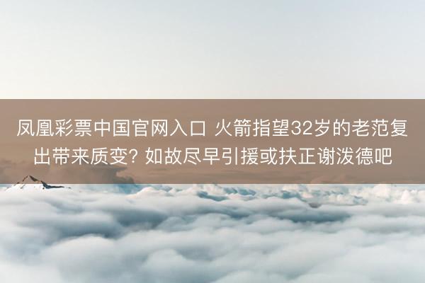 凤凰彩票中国官网入口 火箭指望32岁的老范复出带来质变? 如故尽早引援或扶正谢泼德吧