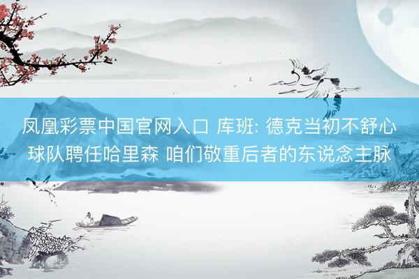 凤凰彩票中国官网入口 库班: 德克当初不舒心球队聘任哈里森 咱们敬重后者的东说念主脉
