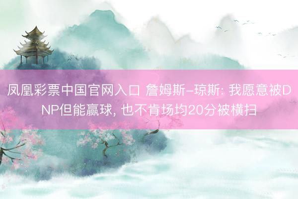凤凰彩票中国官网入口 詹姆斯-琼斯: 我愿意被DNP但能赢球， 也不肯场均20分被横扫