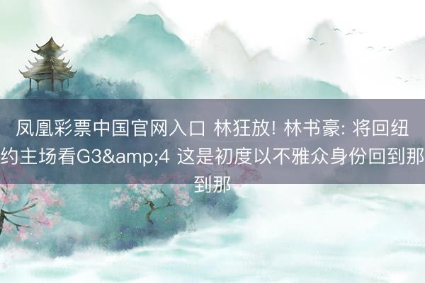 凤凰彩票中国官网入口 林狂放! 林书豪: 将回纽约主场看G3&4 这是初度以不雅众身份回到那