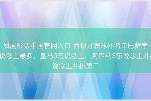 凤凰彩票中国官网入口 西班牙寰球杯名单巴萨孝顺8东说念主最多，皇马0东说念主，阿森纳3东说念主并排第二