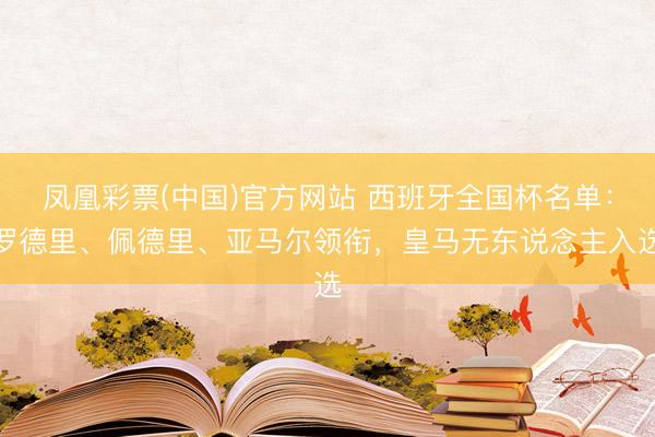 凤凰彩票(中国)官方网站 西班牙全国杯名单：罗德里、佩德里、亚马尔领衔，皇马无东说念主入选