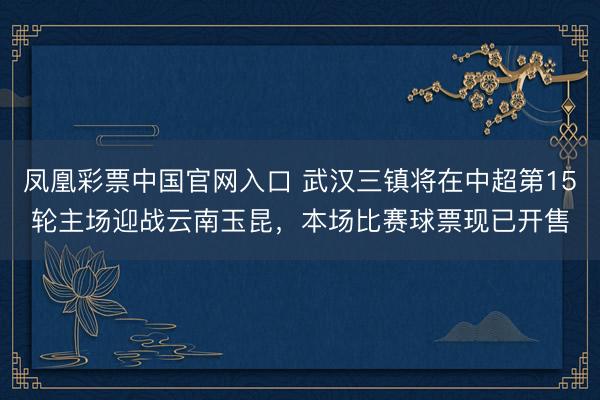 凤凰彩票中国官网入口 武汉三镇将在中超第15轮主场迎战云南玉昆，本场比赛球票现已开售