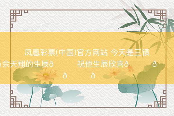凤凰彩票(中国)官方网站 今天是三镇B队球员余天翔的生辰🎁祝他生辰欣喜🎂🎂🎂
