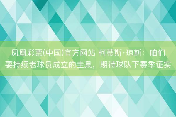 凤凰彩票(中国)官方网站 柯蒂斯·琼斯：咱们要持续老球员成立的圭臬，期待球队下赛季证实