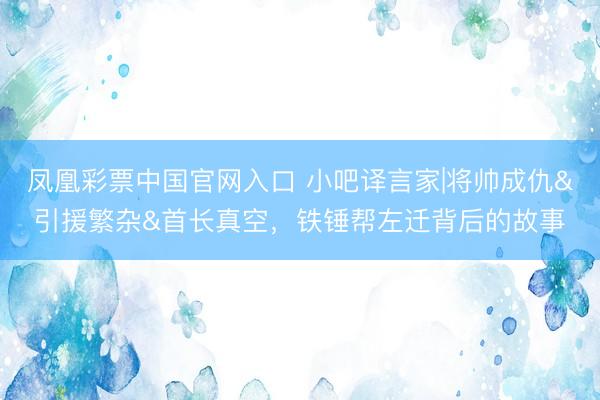 凤凰彩票中国官网入口 小吧译言家|将帅成仇&引援繁杂&首长真空，铁锤帮左迁背后的故事