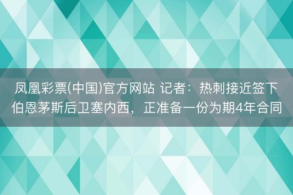 凤凰彩票(中国)官方网站 记者：热刺接近签下伯恩茅斯后卫塞内西，正准备一份为期4年合同