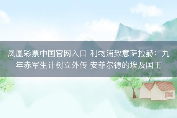 凤凰彩票中国官网入口 利物浦致意萨拉赫：九年赤军生计树立外传 安菲尔德的埃及国王
