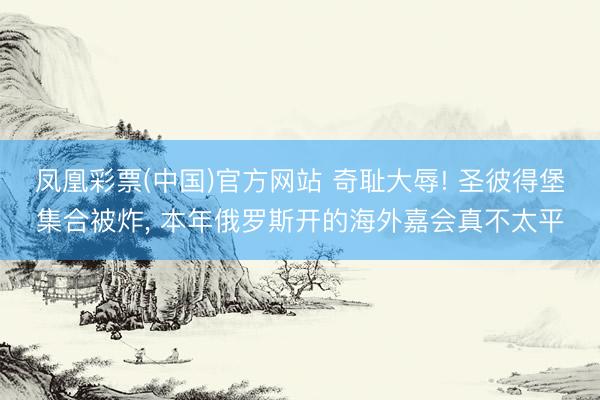 凤凰彩票(中国)官方网站 奇耻大辱! 圣彼得堡集合被炸， 本年俄罗斯开的海外嘉会真不太平