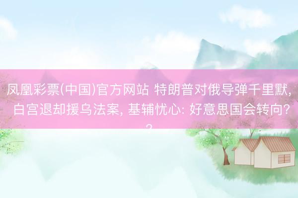 凤凰彩票(中国)官方网站 特朗普对俄导弹千里默， 白宫退却援乌法案， 基辅忧心: 好意思国会转向?