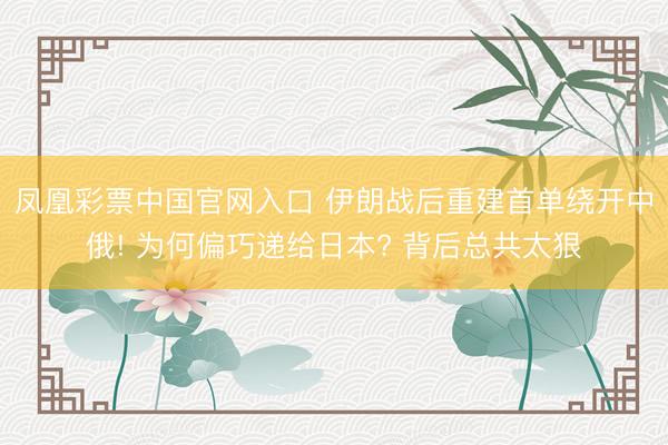 凤凰彩票中国官网入口 伊朗战后重建首单绕开中俄! 为何偏巧递给日本? 背后总共太狠