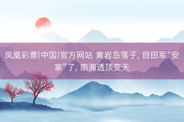 凤凰彩票(中国)官方网站 黄岩岛落子， 目田军“安家”了， 南海透顶变天
