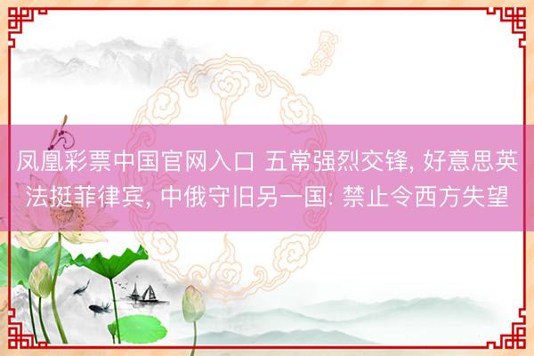 凤凰彩票中国官网入口 五常强烈交锋， 好意思英法挺菲律宾， 中俄守旧另一国: 禁止令西方失望