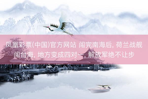 凤凰彩票(中国)官方网站 闯完南海后， 荷兰战舰闯台海， 地方变成四对一， 解放军绝不让步