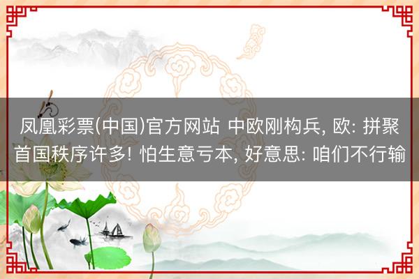凤凰彩票(中国)官方网站 中欧刚构兵， 欧: 拼聚首国秩序许多! 怕生意亏本， 好意思: 咱们不行输