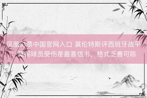 凤凰彩票中国官网入口 莫伦特斯评西班牙战平：莫得球员受伤是最喜信书，格式乏善可陈