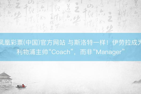 凤凰彩票(中国)官方网站 与斯洛特一样!伊劳拉成为利物浦主帅“Coach”,而非“Manager”