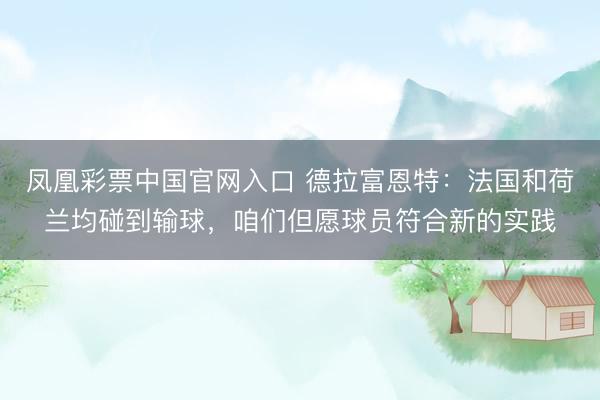 凤凰彩票中国官网入口 德拉富恩特：法国和荷兰均碰到输球，咱们但愿球员符合新的实践