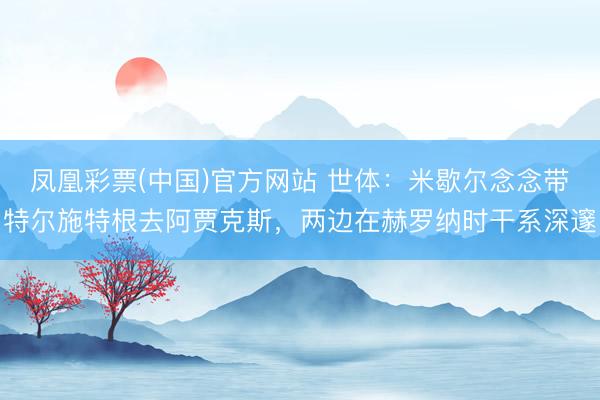 凤凰彩票(中国)官方网站 世体：米歇尔念念带特尔施特根去阿贾克斯，两边在赫罗纳时干系深邃