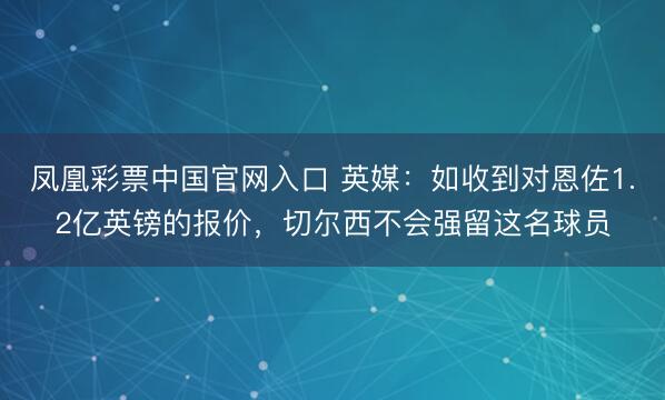 凤凰彩票中国官网入口 英媒：如收到对恩佐1.2亿英镑的报价，切尔西不会强留这名球员