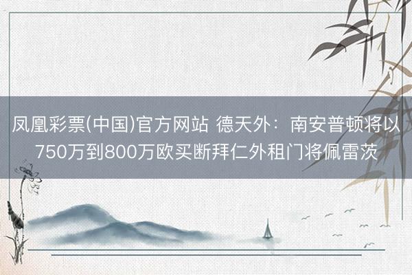 凤凰彩票(中国)官方网站 德天外：南安普顿将以750万到800万欧买断拜仁外租门将佩雷茨
