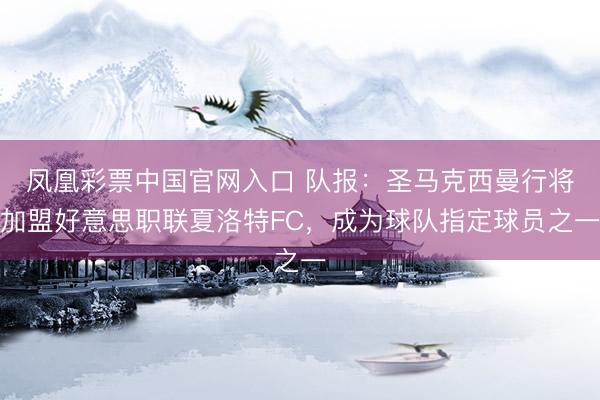 凤凰彩票中国官网入口 队报：圣马克西曼行将加盟好意思职联夏洛特FC，成为球队指定球员之一