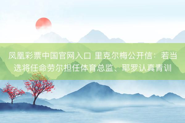 凤凰彩票中国官网入口 里克尔梅公开信：若当选将任命劳尔担任体育总监、耶罗认真青训