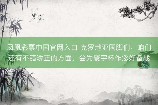 凤凰彩票中国官网入口 克罗地亚国脚们：咱们还有不错矫正的方面，会为寰宇杯作念好备战