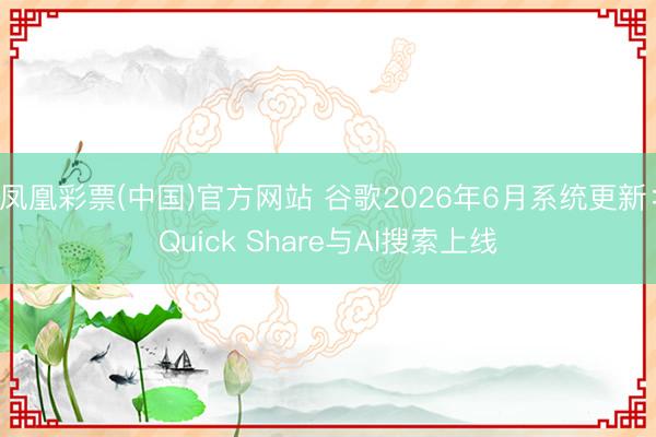 凤凰彩票(中国)官方网站 谷歌2026年6月系统更新：Quick Share与AI搜索上线