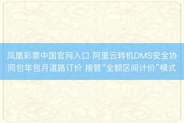 凤凰彩票中国官网入口 阿里云转机DMS安全协同包年包月道路订价 接管“全额区间计价”模式