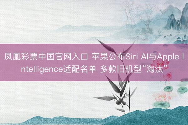 凤凰彩票中国官网入口 苹果公布Siri AI与Apple Intelligence适配名单 多款旧机型“淘汰”