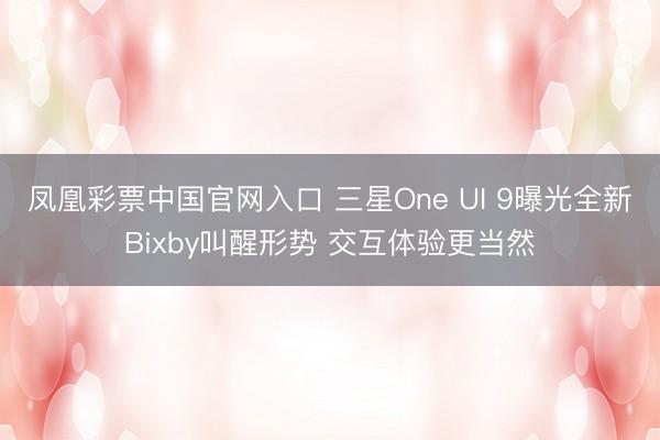 凤凰彩票中国官网入口 三星One UI 9曝光全新Bixby叫醒形势 交互体验更当然