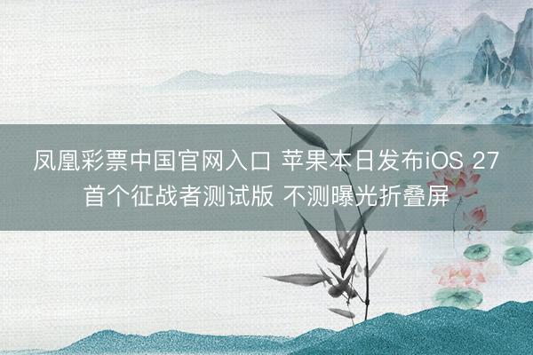 凤凰彩票中国官网入口 苹果本日发布iOS 27首个征战者测试版 不测曝光折叠屏