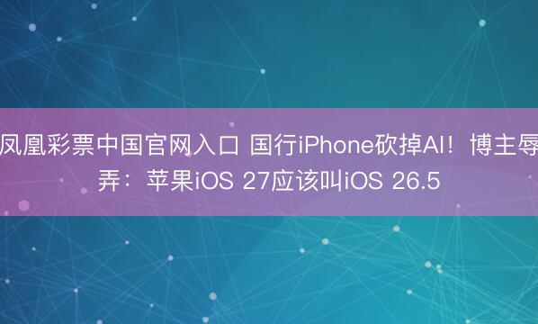 凤凰彩票中国官网入口 国行iPhone砍掉AI！博主辱弄：苹果iOS 27应该叫iOS 26.5