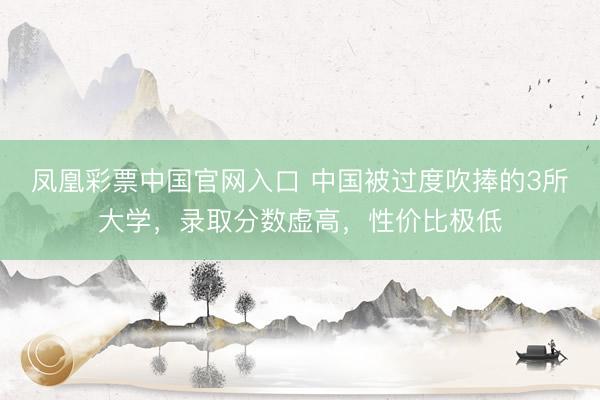 凤凰彩票中国官网入口 中国被过度吹捧的3所大学，录取分数虚高，性价比极低