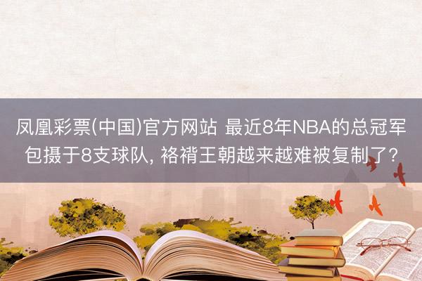 凤凰彩票(中国)官方网站 最近8年NBA的总冠军包摄于8支球队， 袼褙王朝越来越难被复制了?