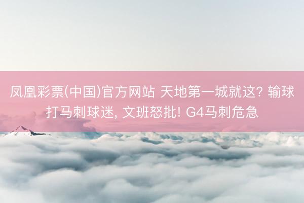 凤凰彩票(中国)官方网站 天地第一城就这? 输球打马刺球迷， 文班怒批! G4马刺危急