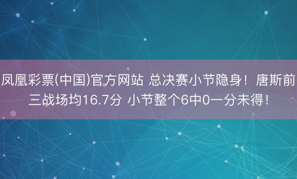 凤凰彩票(中国)官方网站 总决赛小节隐身！唐斯前三战场均16.7分 小节整个6中0一分未得！