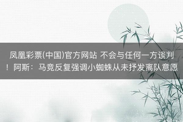 凤凰彩票(中国)官方网站 不会与任何一方谈判！阿斯：马竞反复强调小蜘蛛从未抒发离队意愿