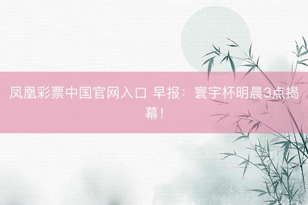 凤凰彩票中国官网入口 早报:寰宇杯明晨3点揭幕!