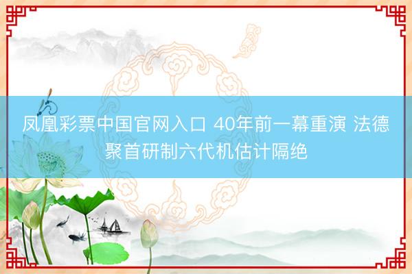 凤凰彩票中国官网入口 40年前一幕重演 法德聚首研制六代机估计隔绝