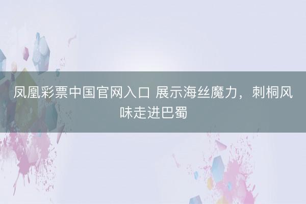 凤凰彩票中国官网入口 展示海丝魔力，刺桐风味走进巴蜀