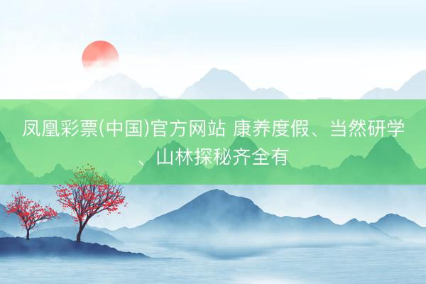 凤凰彩票(中国)官方网站 康养度假、当然研学、山林探秘齐全有