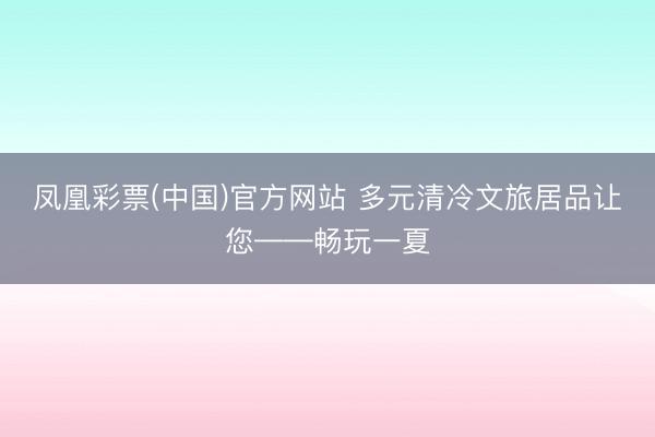 凤凰彩票(中国)官方网站 多元清冷文旅居品让您——畅玩一夏
