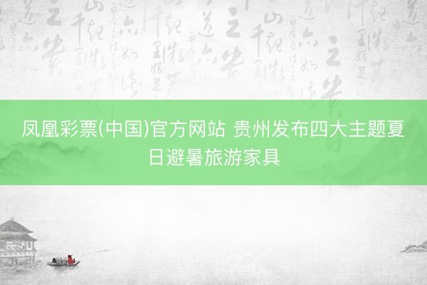 凤凰彩票(中国)官方网站 贵州发布四大主题夏日避暑旅游家具