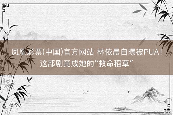 凤凰彩票(中国)官方网站 林依晨自曝被PUA！这部剧竟成她的“救命稻草”