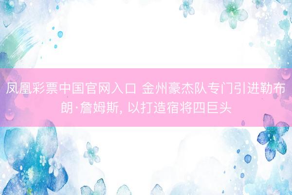 凤凰彩票中国官网入口 金州豪杰队专门引进勒布朗·詹姆斯， 以打造宿将四巨头