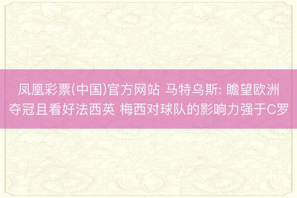 凤凰彩票(中国)官方网站 马特乌斯: 瞻望欧洲夺冠且看好法西英 梅西对球队的影响力强于C罗
